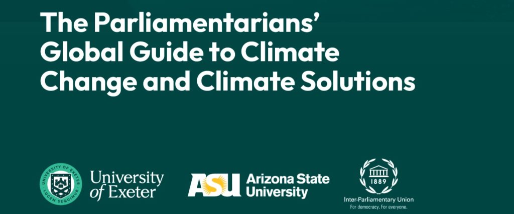 The words: Parliamentarians’ Global Guide to Climate Change and Climate Solutions on a dark green background. The logos of Exeter University, Arizona State University and the Inter Parliamentary Union are at the bottom of the image